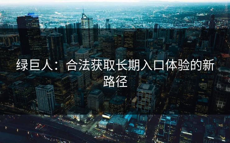 绿巨人：合法获取长期入口体验的新路径