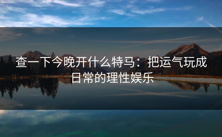 查一下今晚开什么特马：把运气玩成日常的理性娱乐