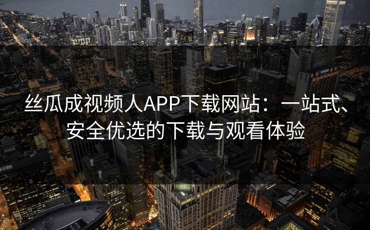 丝瓜成视频人APP下载网站:一站式、安全优选的下载与观看体验 丝瓜成视频人APP下载网站:一站式、安全优选的下载与观看体验