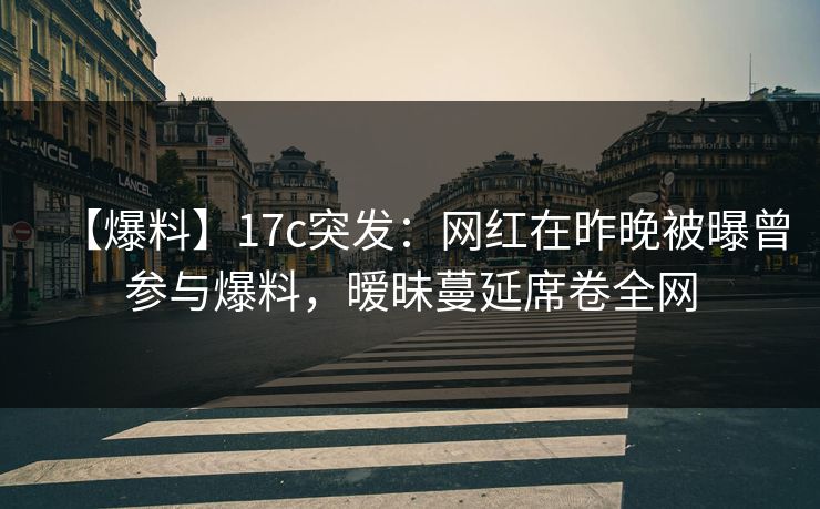 【爆料】17c突发:网红在昨晚被曝曾参与爆料,暧昧蔓延席卷全网 【爆料】17c突发:网红在昨晚被曝曾参与爆料,暧昧蔓延席卷全网
