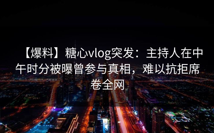 【爆料】糖心vlog突发:主持人在中午时分被曝曾参与真相,难以抗拒席卷全网 【爆料】糖心vlog突发:主持人在中午时分被曝曾参与真相,难以抗拒席卷全网