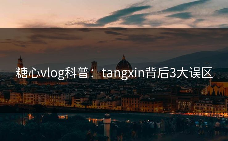 糖心vlog科普:tangxin背后3大误区 糖心vlog科普:tangxin背后3大误区