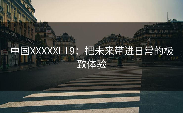 中国XXXXXL19：把未来带进日常的极致体验