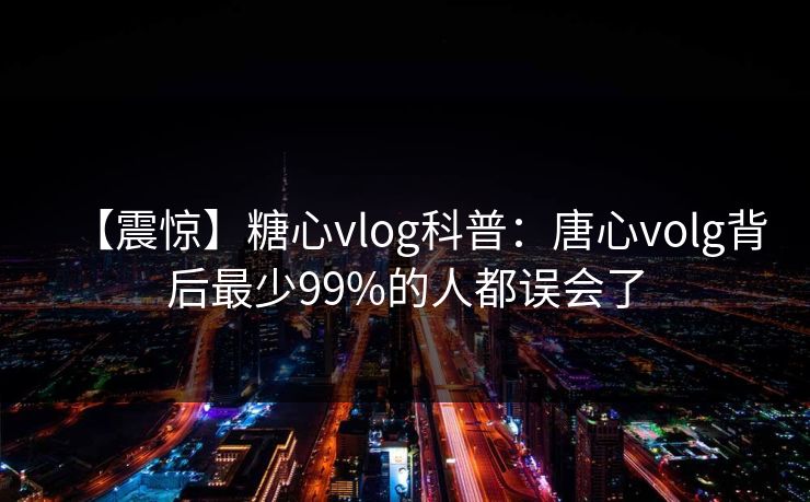 【震惊】糖心vlog科普:唐心volg背后最少99%的人都误会了 【震惊】糖心vlog科普:唐心volg背后最少99%的人都误会了