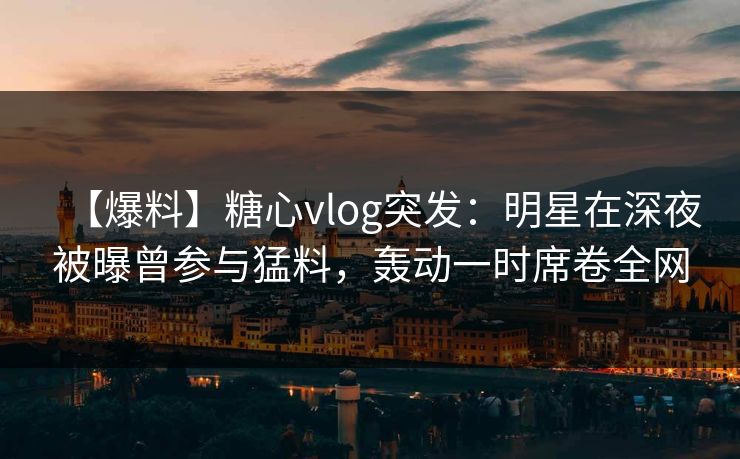 【爆料】糖心vlog突发:明星在深夜被曝曾参与猛料,轰动一时席卷全网 【爆料】糖心vlog突发:明星在深夜被曝曾参与猛料,轰动一时席卷全网