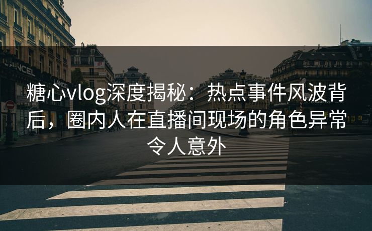 糖心vlog深度揭秘：热点事件风波背后，圈内人在直播间现场的角色异常令人意外