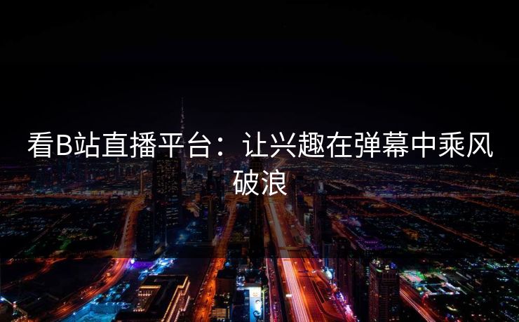 看B站直播平台：让兴趣在弹幕中乘风破浪