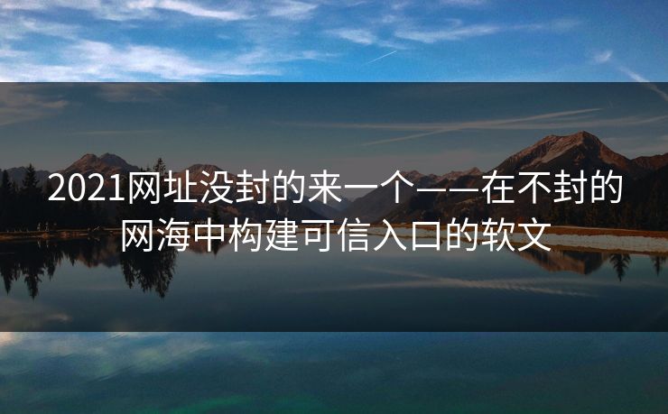 2021网址没封的来一个——在不封的网海中构建可信入口的软文