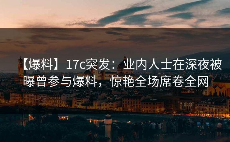 【爆料】17c突发:业内人士在深夜被曝曾参与爆料,惊艳全场席卷全网 【爆料】17c突发:业内人士在深夜被曝曾参与爆料,惊艳全场席卷全网