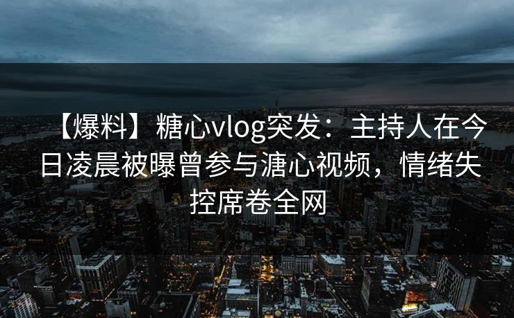 【爆料】糖心vlog突发：主持人在今日凌晨被曝曾参与溏心视频，情绪失控席卷全网