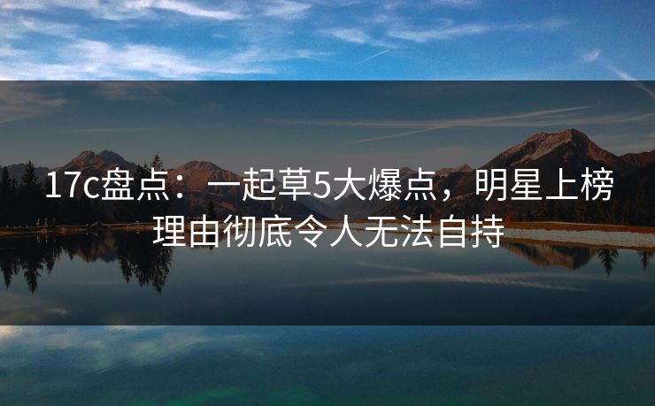 17c盘点：一起草5大爆点，明星上榜理由彻底令人无法自持