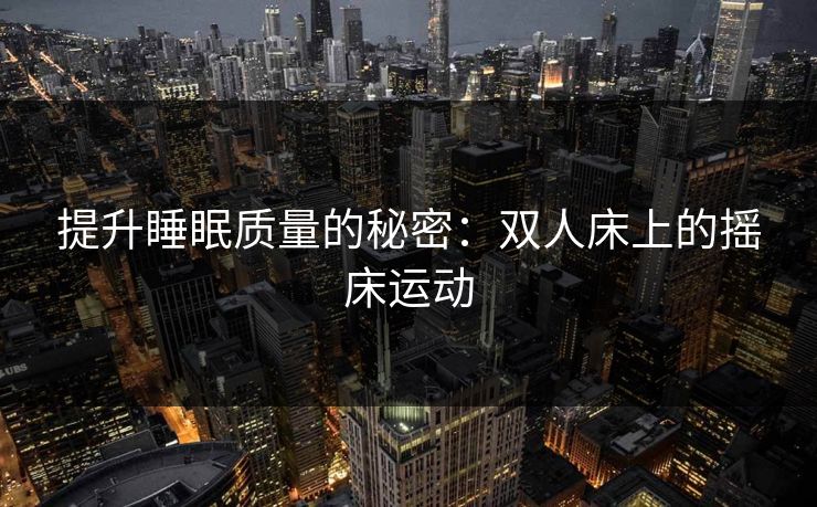 提升睡眠质量的秘密：双人床上的摇床运动