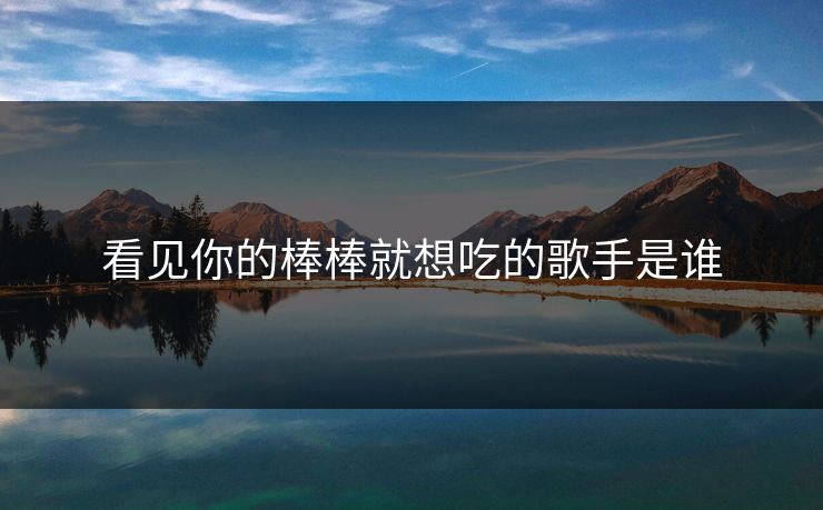 看见你的棒棒就想吃的歌手是谁 看见你的棒棒就想吃的歌手是谁