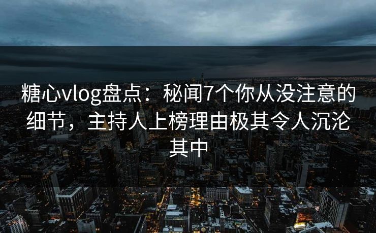 糖心vlog盘点:秘闻7个你从没注意的细节,主持人上榜理由极其令人沉沦其中 糖心vlog盘点:秘闻7个你从没注意的细节,主持人上榜理由极其令人沉沦其中