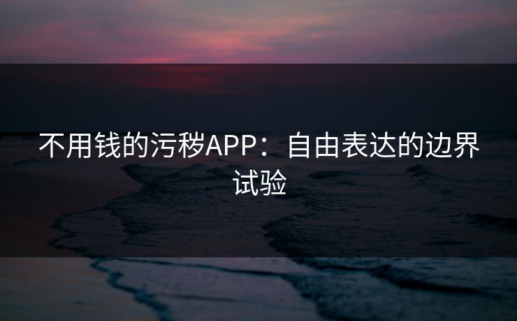 不用钱的污秽APP：自由表达的边界试验
