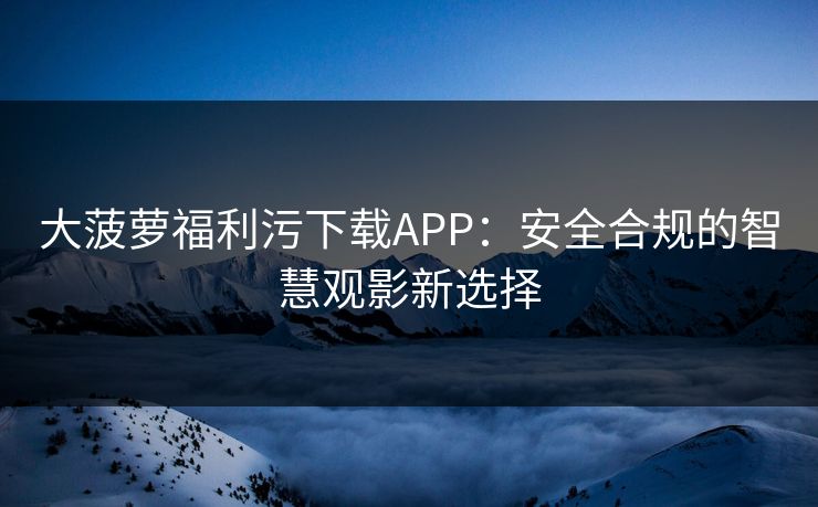 大菠萝福利污下载APP：安全合规的智慧观影新选择