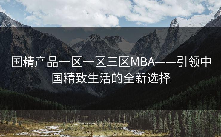 国精产品一区一区三区MBA——引领中国精致生活的全新选择 国精产品一区一区三区MBA——引领中国精致生活的全新选择