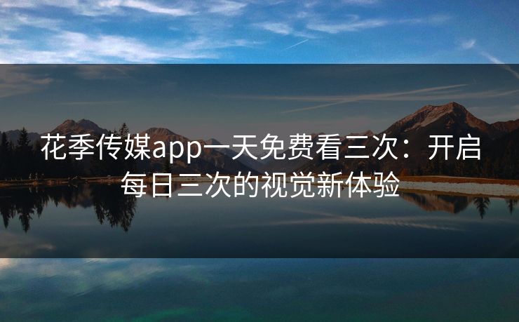 花季传媒app一天免费看三次：开启每日三次的视觉新体验