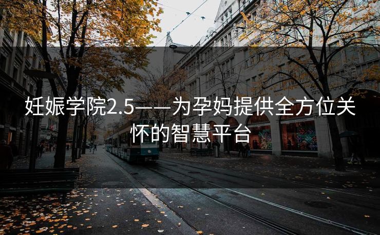 妊娠学院2.5——为孕妈提供全方位关怀的智慧平台 妊娠学院2.5——为孕妈提供全方位关怀的智慧平台