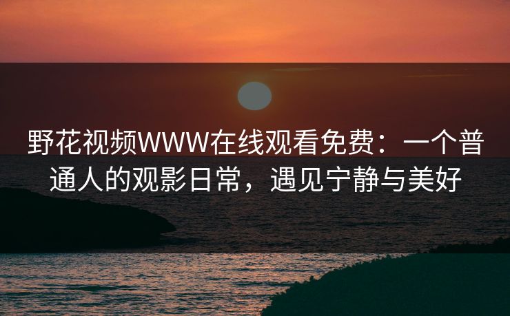 野花视频WWW在线观看免费：一个普通人的观影日常，遇见宁静与美好