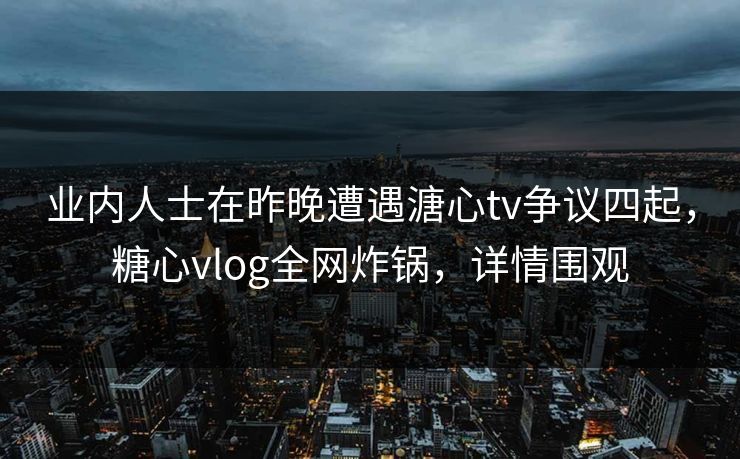 业内人士在昨晚遭遇溏心tv争议四起,糖心vlog全网炸锅,详情围观 业内人士在昨晚遭遇溏心tv争议四起,糖心vlog全网炸锅,详情围观
