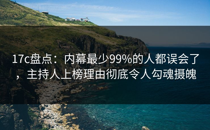 17c盘点：内幕最少99%的人都误会了，主持人上榜理由彻底令人勾魂摄魄