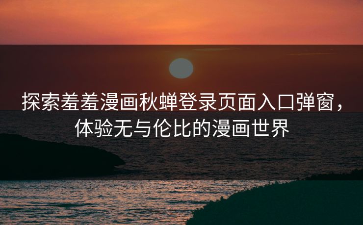 探索羞羞漫画秋蝉登录页面入口弹窗,体验无与伦比的漫画世界 探索羞羞漫画秋蝉登录页面入口弹窗,体验无与伦比的漫画世界