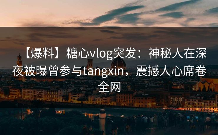 【爆料】糖心vlog突发:神秘人在深夜被曝曾参与tangxin,震撼人心席卷全网 【爆料】糖心vlog突发:神秘人在深夜被曝曾参与tangxin,震撼人心席卷全网