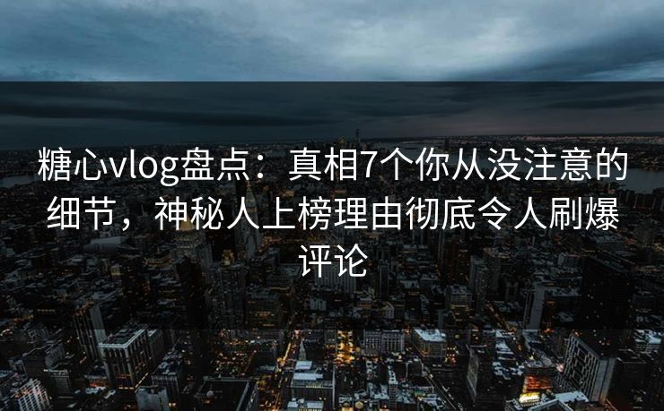 糖心vlog盘点:真相7个你从没注意的细节,神秘人上榜理由彻底令人刷爆评论 糖心vlog盘点:真相7个你从没注意的细节,神秘人上榜理由彻底令人刷爆评论