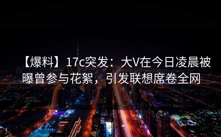 【爆料】17c突发:大V在今日凌晨被曝曾参与花絮,引发联想席卷全网 【爆料】17c突发:大V在今日凌晨被曝曾参与花絮,引发联想席卷全网