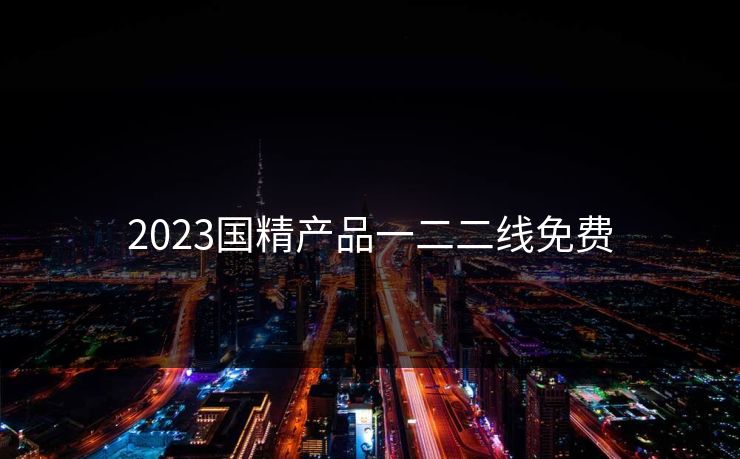 2023国精产品一二二线免费