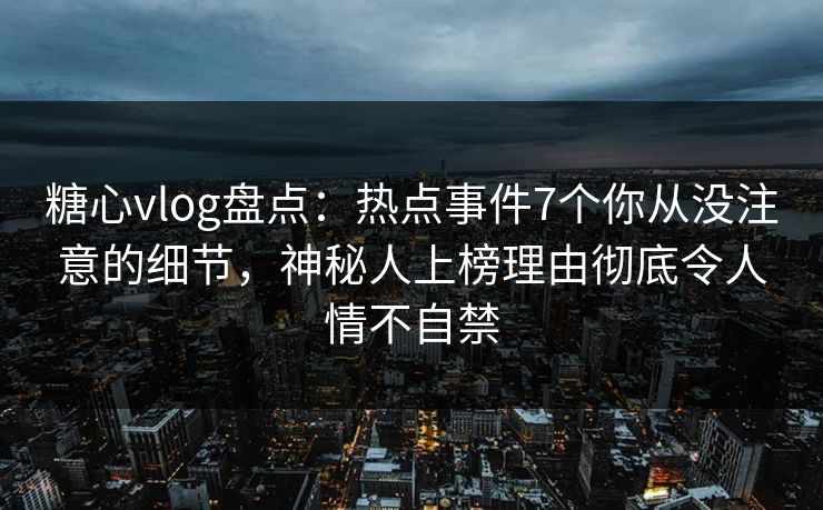 糖心vlog盘点:热点事件7个你从没注意的细节,神秘人上榜理由彻底令人情不自禁 糖心vlog盘点:热点事件7个你从没注意的细节,神秘人上榜理由彻底令人情不自禁