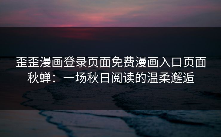 歪歪漫画登录页面免费漫画入口页面秋蝉：一场秋日阅读的温柔邂逅