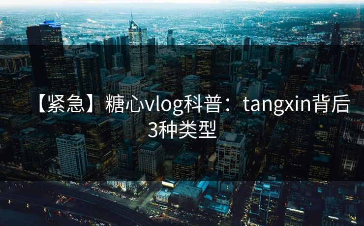 【紧急】糖心vlog科普:tangxin背后3种类型 【紧急】糖心vlog科普:tangxin背后3种类型