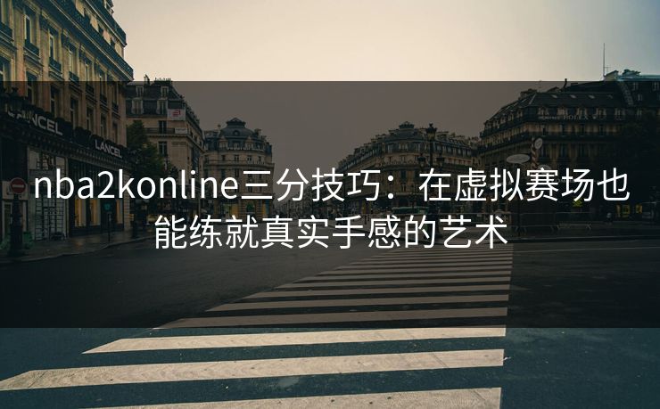 nba2konline三分技巧:在虚拟赛场也能练就真实手感的艺术 nba2konline三分技巧:在虚拟赛场也能练就真实手感的艺术