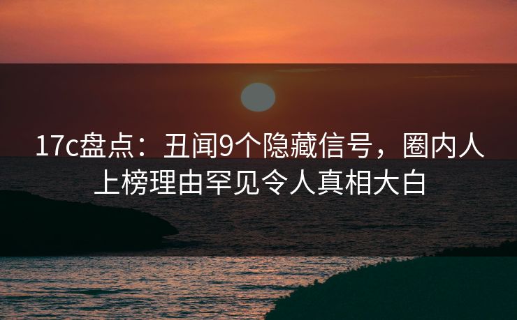 17c盘点:丑闻9个隐藏信号,圈内人上榜理由罕见令人真相大白 17c盘点:丑闻9个隐藏信号,圈内人上榜理由罕见令人真相大白
