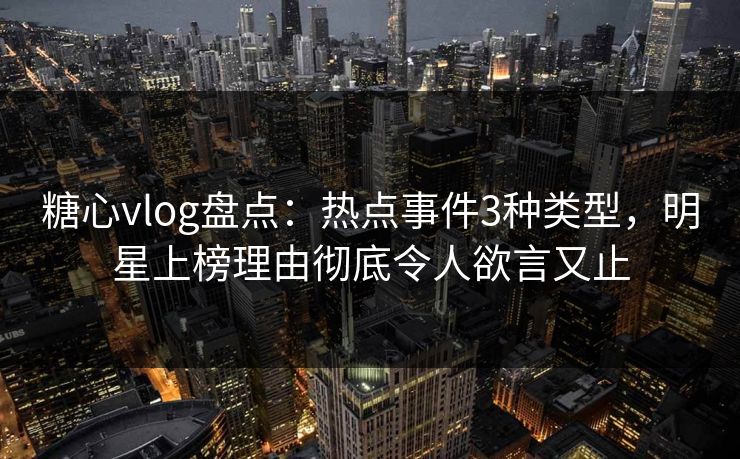 糖心vlog盘点：热点事件3种类型，明星上榜理由彻底令人欲言又止