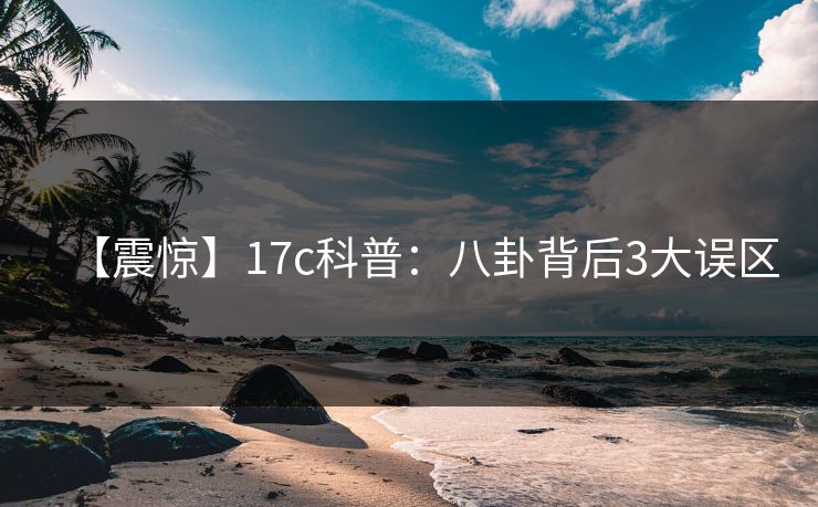 【震惊】17c科普：八卦背后3大误区