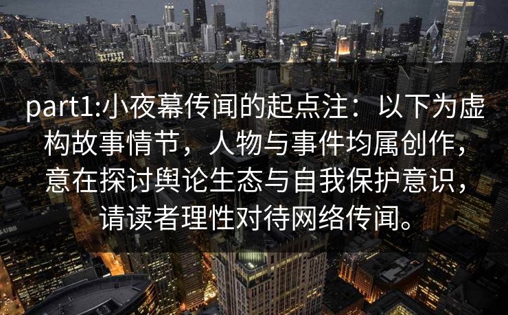 part1:小夜幕传闻的起点注:以下为虚构故事情节,人物与事件均属创作,意在探讨舆论生态与自我保护意识,请读者理性对待网络传闻。 part1:小夜幕传闻的起点注:以下为虚构故事情节,人物与事件均属创作,意在探讨舆论生态与自我保护意识,请读者理性对待网络传闻。