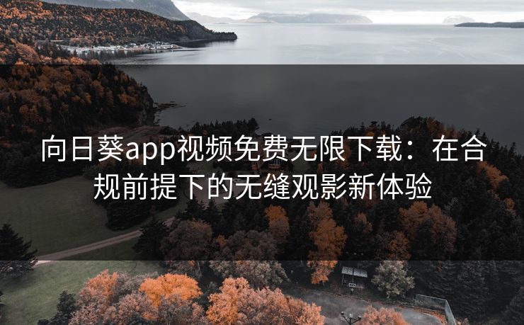 向日葵app视频免费无限下载：在合规前提下的无缝观影新体验
