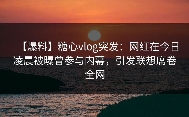 【爆料】糖心vlog突发:网红在今日凌晨被曝曾参与内幕,引发联想席卷全网 【爆料】糖心vlog突发:网红在今日凌晨被曝曾参与内幕,引发联想席卷全网