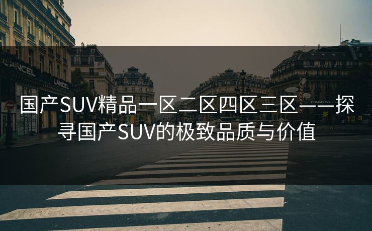 国产SUV精品一区二区四区三区——探寻国产SUV的极致品质与价值 国产SUV精品一区二区四区三区——探寻国产SUV的极致品质与价值