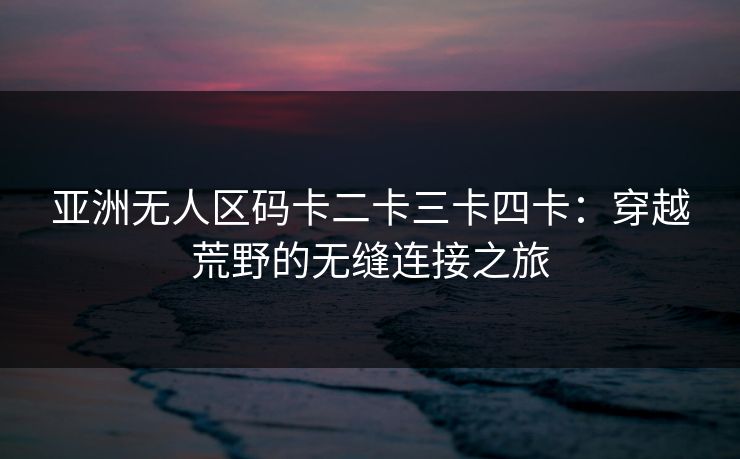 亚洲无人区码卡二卡三卡四卡：穿越荒野的无缝连接之旅