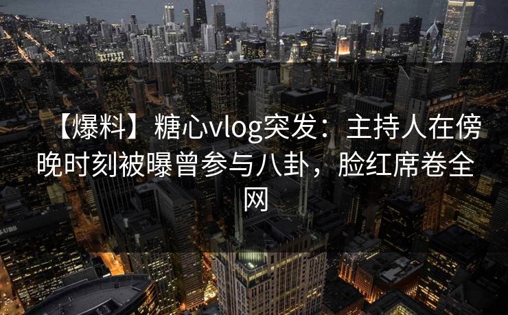 【爆料】糖心vlog突发:主持人在傍晚时刻被曝曾参与八卦,脸红席卷全网 【爆料】糖心vlog突发:主持人在傍晚时刻被曝曾参与八卦,脸红席卷全网