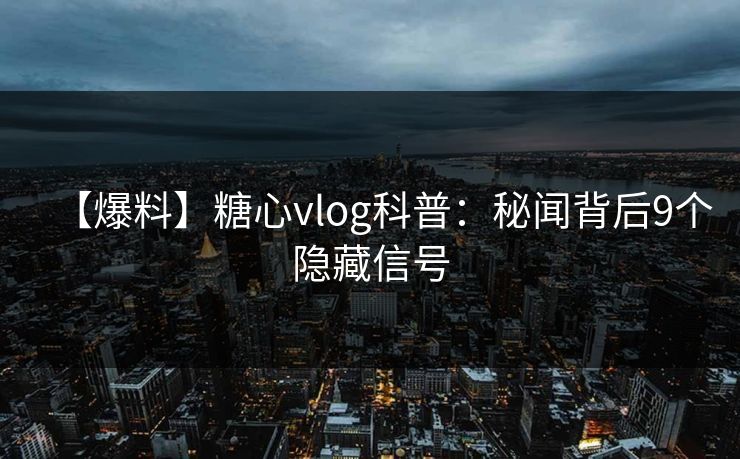 【爆料】糖心vlog科普:秘闻背后9个隐藏信号 【爆料】糖心vlog科普:秘闻背后9个隐藏信号