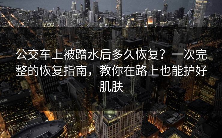 公交车上被蹭水后多久恢复?一次完整的恢复指南,教你在路上也能护好肌肤 公交车上被蹭水后多久恢复?一次完整的恢复指南,教你在路上也能护好肌肤
