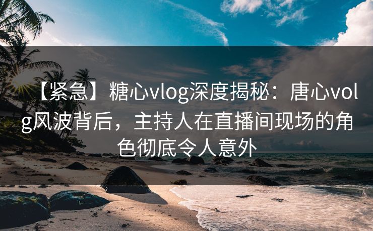 【紧急】糖心vlog深度揭秘:唐心volg风波背后,主持人在直播间现场的角色彻底令人意外 【紧急】糖心vlog深度揭秘:唐心volg风波背后,主持人在直播间现场的角色彻底令人意外