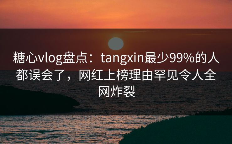 糖心vlog盘点：tangxin最少99%的人都误会了，网红上榜理由罕见令人全网炸裂
