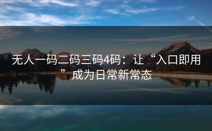 无人一码二码三码4码：让“入口即用”成为日常新常态