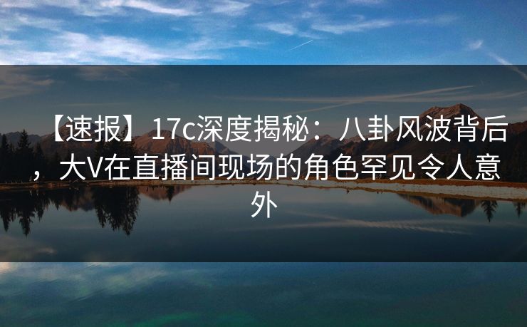 【速报】17c深度揭秘:八卦风波背后,大V在直播间现场的角色罕见令人意外 【速报】17c深度揭秘:八卦风波背后,大V在直播间现场的角色罕见令人意外